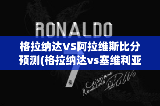 格拉纳达VS阿拉维斯比分预测(格拉纳达vs塞维利亚比分预测)