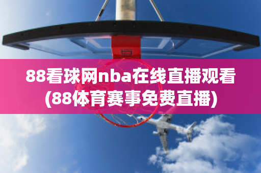 88看球网nba在线直播观看(88体育赛事免费直播)