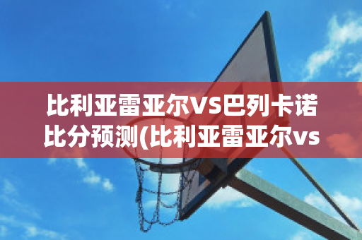 比利亚雷亚尔VS巴列卡诺比分预测(比利亚雷亚尔vs巴利亚多)