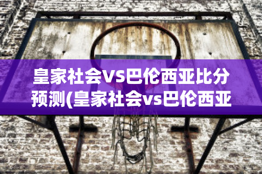 皇家社会VS巴伦西亚比分预测(皇家社会vs巴伦西亚结果)