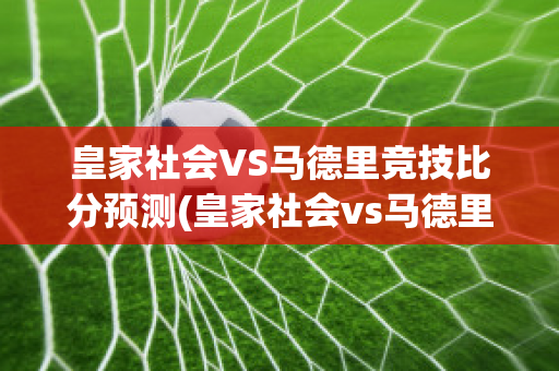 皇家社会VS马德里竞技比分预测(皇家社会vs马德里竞技比分预测)