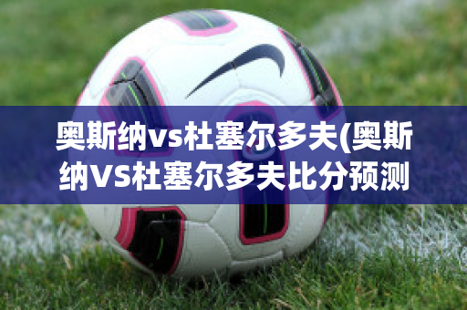 奥斯纳vs杜塞尔多夫(奥斯纳VS杜塞尔多夫比分预测)