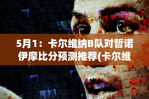 5月1：卡尔维纳B队对哲诺伊摩比分预测推荐(卡尔维诺?)