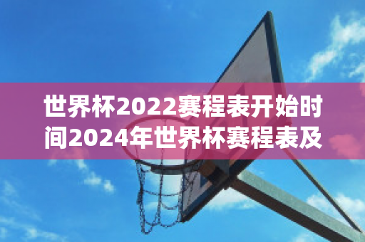 世界杯2022赛程表开始时间2024年世界杯赛程表及结果(世界杯2022比赛结果)