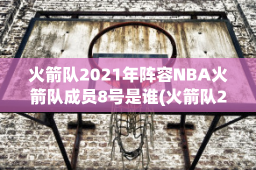 火箭队2021年阵容NBA火箭队成员8号是谁(火箭队2021年阵容nba火箭队成员8号是谁呀)