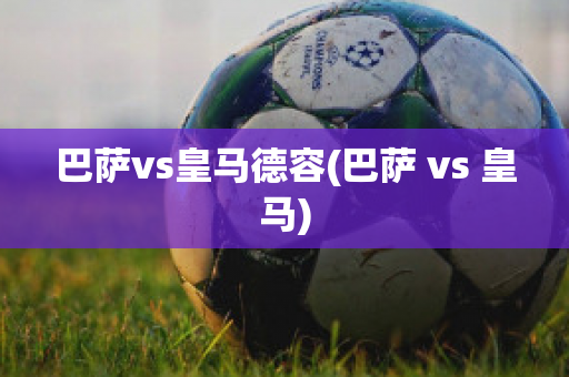 巴萨vs皇马德容(巴萨 vs 皇马)