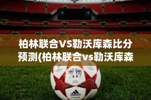 柏林联合VS勒沃库森比分预测(柏林联合vs勒沃库森比分预测)