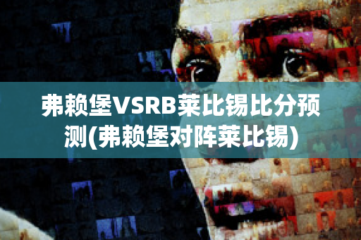 弗赖堡VSRB莱比锡比分预测(弗赖堡对阵莱比锡)