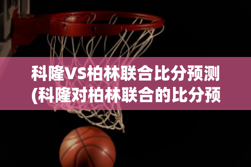 科隆VS柏林联合比分预测(科隆对柏林联合的比分预测)