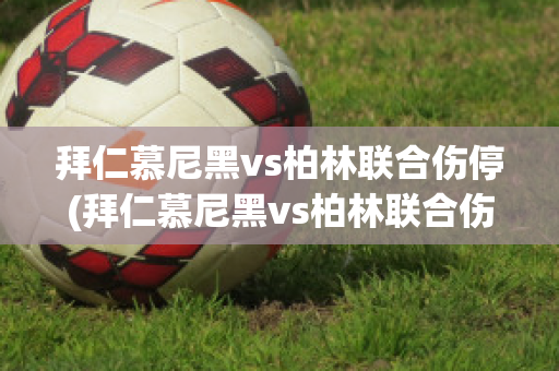 拜仁慕尼黑vs柏林联合伤停(拜仁慕尼黑vs柏林联合伤停比分预测)