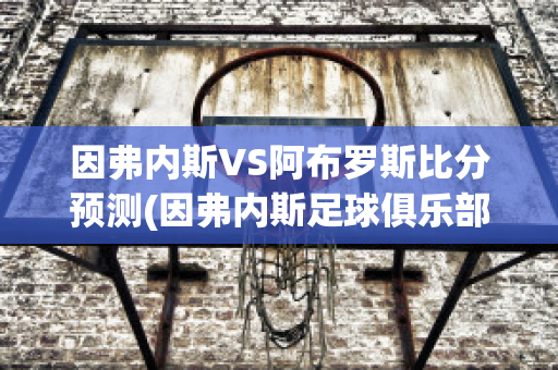 因弗内斯VS阿布罗斯比分预测(因弗内斯足球俱乐部的体育项目)