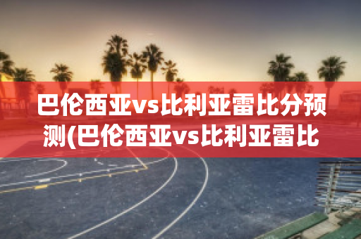 巴伦西亚vs比利亚雷比分预测(巴伦西亚vs比利亚雷比分预测)