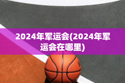 2024年军运会(2024年军运会在哪里)