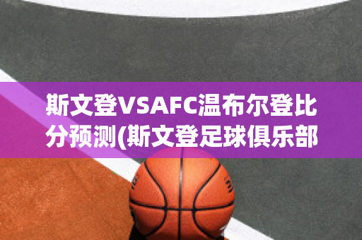 斯文登VSAFC温布尔登比分预测(斯文登足球俱乐部)