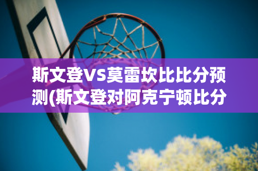 斯文登VS莫雷坎比比分预测(斯文登对阿克宁顿比分)