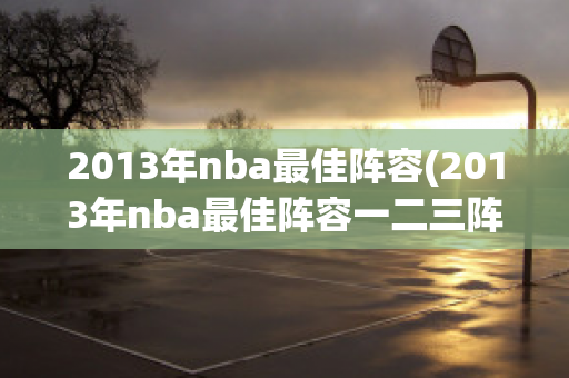 2013年nba最佳阵容(2013年nba最佳阵容一二三阵)