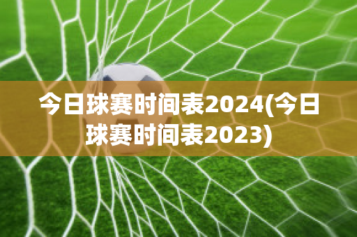 今日球赛时间表2024(今日球赛时间表2023)