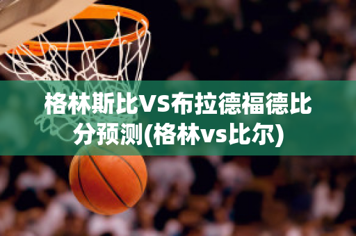 格林斯比VS布拉德福德比分预测(格林vs比尔)