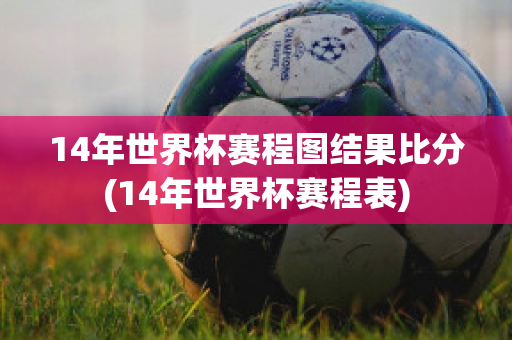 14年世界杯赛程图结果比分(14年世界杯赛程表)