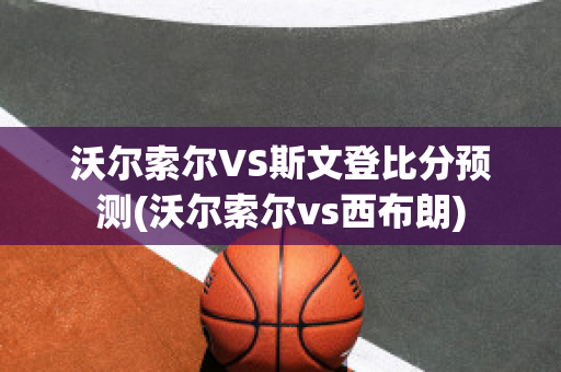 沃尔索尔VS斯文登比分预测(沃尔索尔vs西布朗)