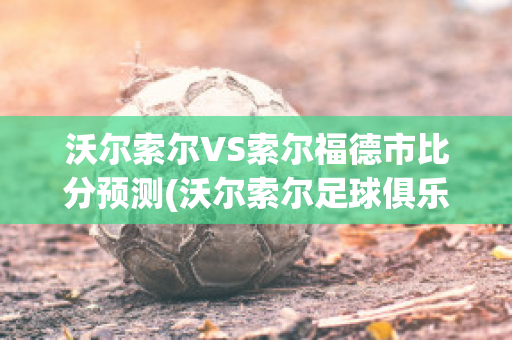 沃尔索尔VS索尔福德市比分预测(沃尔索尔足球俱乐部)