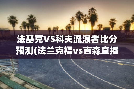 法基克VS科夫流浪者比分预测(法兰克福vs吉森直播)