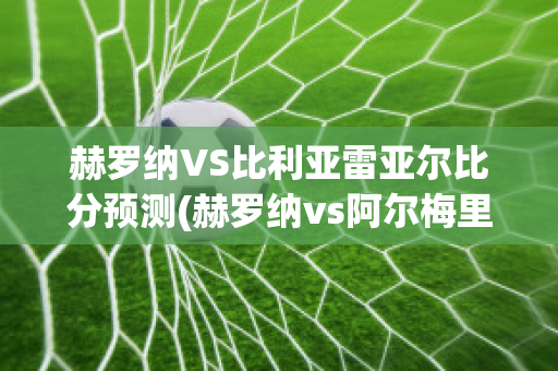 赫罗纳VS比利亚雷亚尔比分预测(赫罗纳vs阿尔梅里亚比分预测)