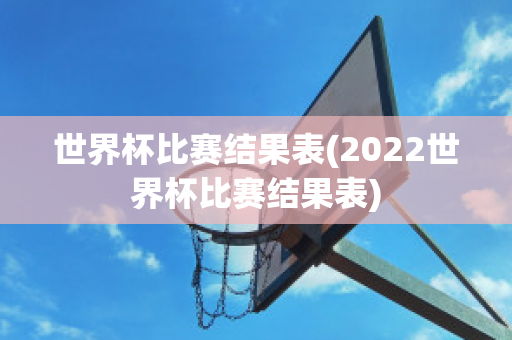 世界杯比赛结果表(2022世界杯比赛结果表)