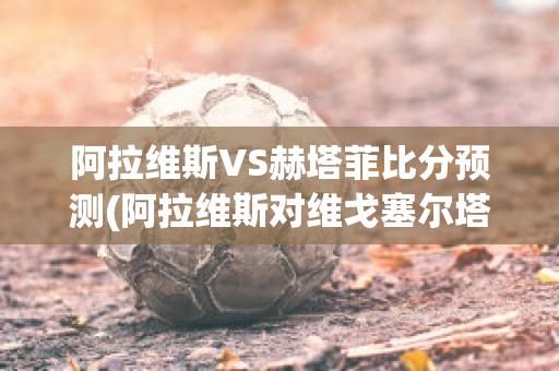 阿拉维斯VS赫塔菲比分预测(阿拉维斯对维戈塞尔塔)