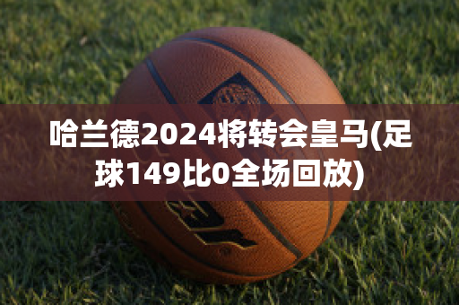 哈兰德2024将转会皇马(足球149比0全场回放)