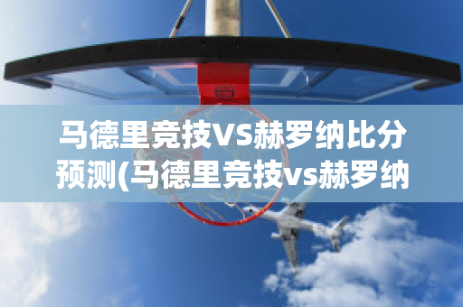 马德里竞技VS赫罗纳比分预测(马德里竞技vs赫罗纳比分预测最新)