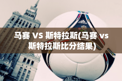 马赛 VS 斯特拉斯(马赛 vs 斯特拉斯比分结果)