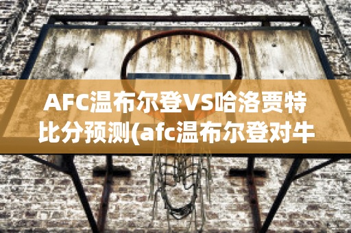 AFC温布尔登VS哈洛贾特比分预测(afc温布尔登对牛津联)