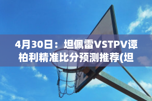 4月30日：坦佩雷VSTPV谭柏利精准比分预测推荐(坦佩雷联)