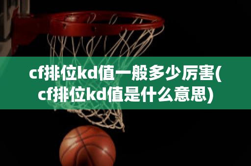 cf排位kd值一般多少厉害(cf排位kd值是什么意思)