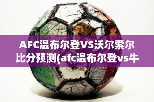 AFC温布尔登VS沃尔索尔比分预测(afc温布尔登vs牛津联)