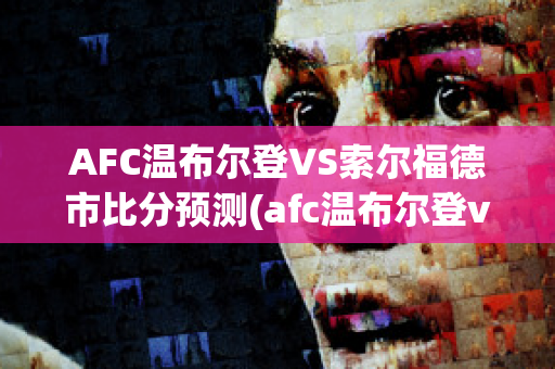 AFC温布尔登VS索尔福德市比分预测(afc温布尔登vs普利茅斯比分)