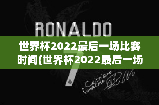 世界杯2022最后一场比赛时间(世界杯2022最后一场比赛时间是多少)