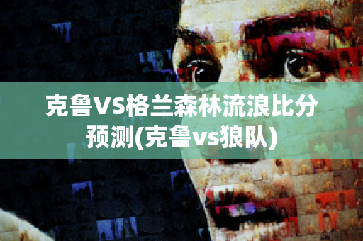 克鲁VS格兰森林流浪比分预测(克鲁vs狼队)