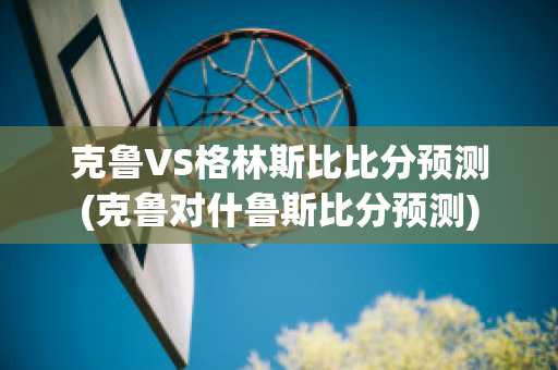 克鲁VS格林斯比比分预测(克鲁对什鲁斯比分预测)