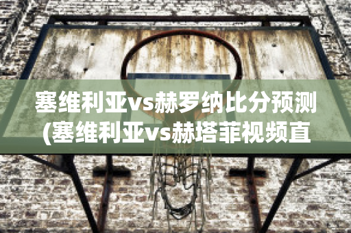 塞维利亚vs赫罗纳比分预测(塞维利亚vs赫塔菲视频直播)