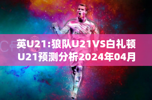 英U21:狼队U21VS白礼顿U21预测分析2024年04月29日(狼队u23vs利物浦u23)