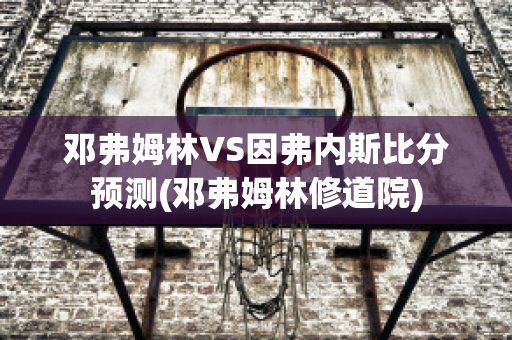 邓弗姆林VS因弗内斯比分预测(邓弗姆林修道院)