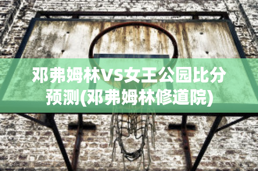 邓弗姆林VS女王公园比分预测(邓弗姆林修道院)