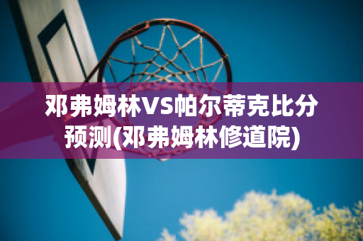 邓弗姆林VS帕尔蒂克比分预测(邓弗姆林修道院)