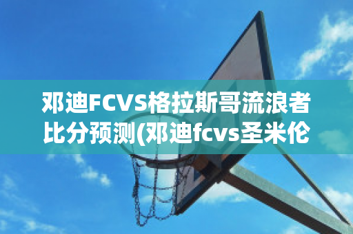 邓迪FCVS格拉斯哥流浪者比分预测(邓迪fcvs圣米伦)