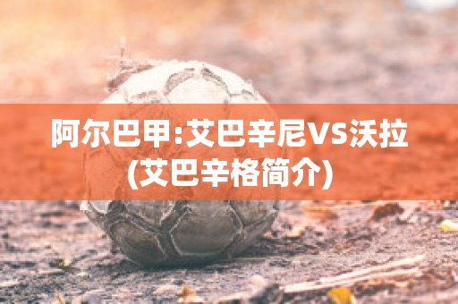 阿尔巴甲:艾巴辛尼VS沃拉(艾巴辛格简介)