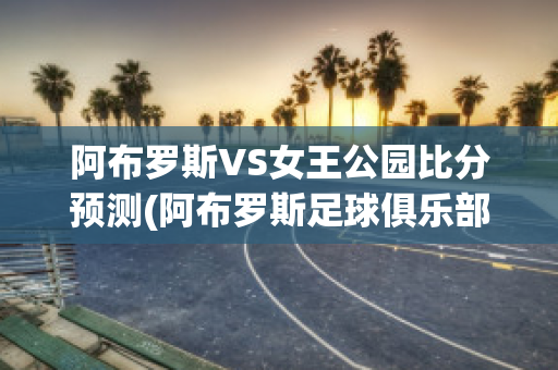 阿布罗斯VS女王公园比分预测(阿布罗斯足球俱乐部)