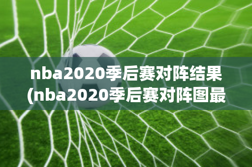 nba2020季后赛对阵结果(nba2020季后赛对阵图最新)