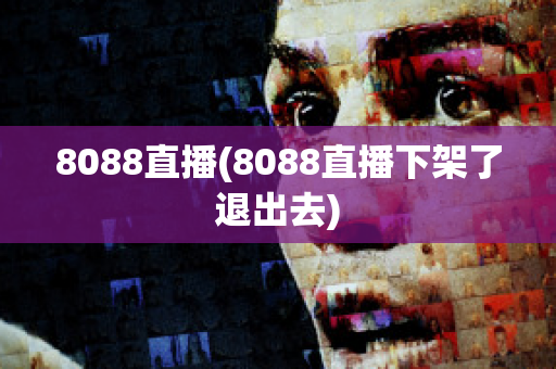 8088直播(8088直播下架了退出去)